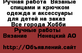 Ручная работа. Вязаные спицами и крючком одежда и аксессуары для детей на заказ. - Все города Хобби. Ручные работы » Вязание   . Ненецкий АО